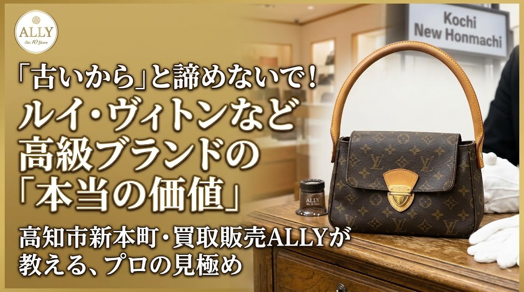 「古いから」と諦めないで！プロが教えるルイ・ヴィトンや高級ブランドの「本当の価値」と高知での賢い売却術
