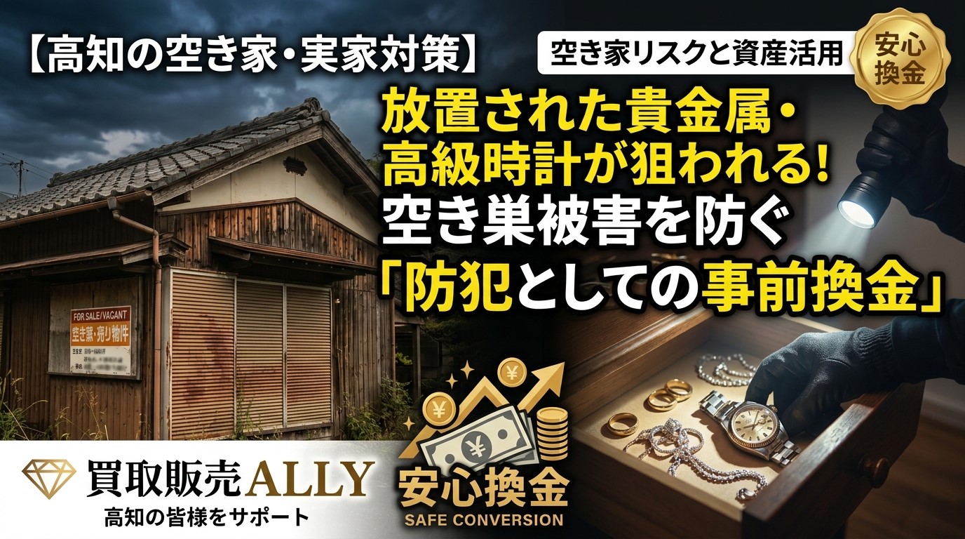 【高知の空き家・実家対策】放置された貴金属や高級時計が一番危ない？空き巣被害を防ぐための「防犯としての事前換金」