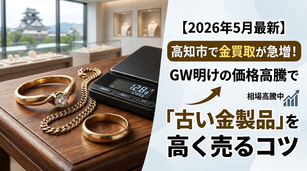 【2026年5月最新】高知市で金買取が急増！GW明けの価格高騰で「古い金製品」を高く売るコツ
