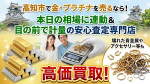 高知市で金・プラチナを売るなら！本日の相場に連動＆目の前で計量の安心査定専門店。壊れた貴金属やアクセサリー等も高価買取！
