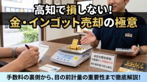 【高知で金・インゴット売却】手数料で損していませんか？金相場高騰の今知っておきたい「1g単位の目の前計量」と明朗会計の重要性